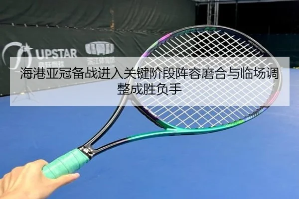 海港亚冠备战进入关键阶段阵容磨合与临场调整成胜负手