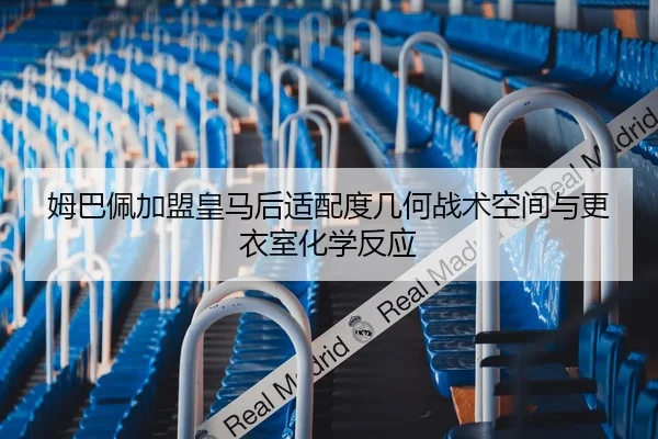 姆巴佩加盟皇马后适配度几何战术空间与更衣室化学反应